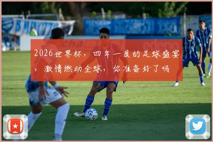2026世界杯，四年一度的足球盛宴，激情燃动全球，你准备好了吗