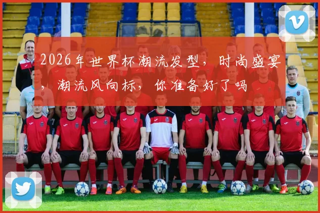 2026年世界杯潮流发型，时尚盛宴，潮流风向标，你准备好了吗