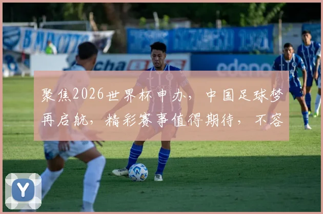 聚焦2026世界杯申办，中国足球梦再启航，精彩赛事值得期待，不容错过