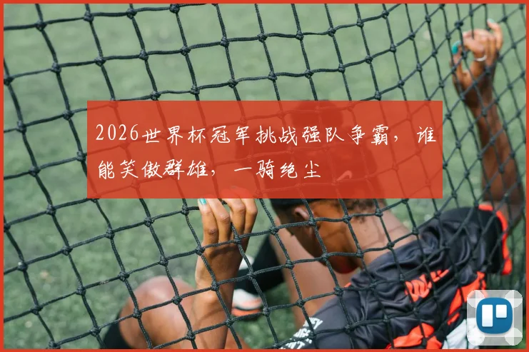 2026世界杯冠军挑战强队争霸，谁能笑傲群雄，一骑绝尘