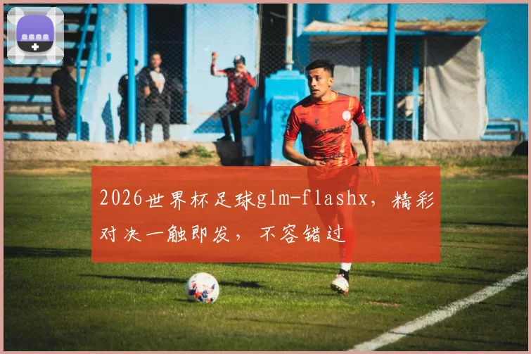 2026世界杯足球glm-flashx，精彩对决一触即发，不容错过