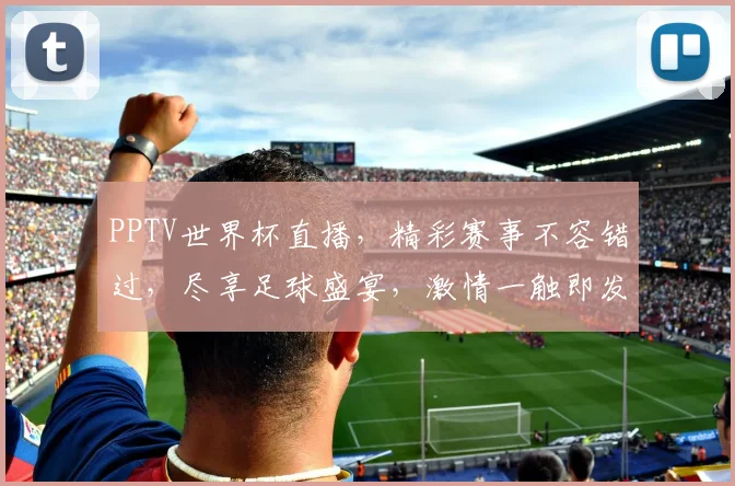 PPTV世界杯直播，精彩赛事不容错过，尽享足球盛宴，激情一触即发